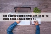 造血干细胞移植自体和异基因比例（造血干细胞移植自体和异基因比例是多少）