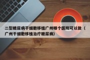 二型糖尿病干细胞移植广州哪个医院可以做（广州干细胞移植治疗糖尿病）
