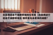 白血病造血干细胞移植排斥现象（白血病进行造血干细胞移植后 哪种是自身原来的细胞?）