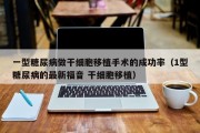 一型糖尿病做干细胞移植手术的成功率（1型糖尿病的最新福音 干细胞移植）