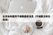 北京协和医院干细胞最新消息（干细胞注射价格表）