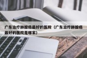 广东治疗肺腺癌最好的医院（广东治疗肺腺癌最好的医院是哪家）