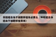 骨髓瘤自体干细胞移植有必要么（骨髓瘤自体造血干细胞移植费用）