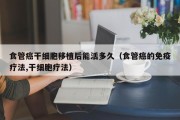 食管癌干细胞移植后能活多久（食管癌的免疫疗法,干细胞疗法）