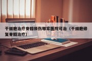 干细胞治疗脊髓损伤哪家医院可治（干细胞修复脊髓治疗）