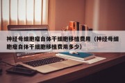 神经母细胞瘤自体干细胞移植费用（神经母细胞瘤自体干细胞移植费用多少）