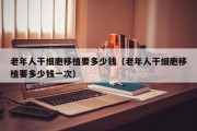 老年人干细胞移植要多少钱（老年人干细胞移植要多少钱一次）