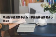 干细胞移植需要多少血（干细胞移植需要多少血浆）