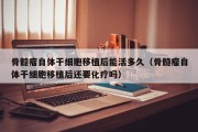 骨髓瘤自体干细胞移植后能活多久（骨髓瘤自体干细胞移植后还要化疗吗）