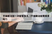 干细胞注射一次能管多久（干细胞注射费用贵吗?）