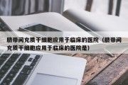 脐带间充质干细胞应用于临床的医院（脐带间充质干细胞应用于临床的医院是）