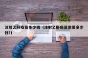 注射乙肝疫苗多少钱（注射乙肝疫苗需要多少钱?）