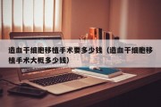 造血干细胞移植手术要多少钱（造血干细胞移植手术大概多少钱）