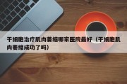 干细胞治疗肌肉萎缩哪家医院最好（干细胞肌肉萎缩成功了吗）