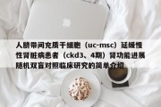 人脐带间充质干细胞（uc-msc）延缓慢性肾脏病患者（ckd3、4期）肾功能进展随机双盲对照临床研究的简单介绍