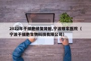2022年干细胞修复肾脏,宁波哪家医院（宁波干细胞生物科技有限公司）