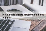 间充质干细胞注射价格（间充质干细胞多少钱一个单位）