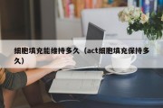 细胞填充能维持多久（act细胞填充保持多久）