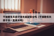 干细胞生长因子填充面部安全吗（干细胞生长因子会一直疯长吗）