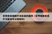 生物免疫细胞疗法批准的医院（生物细胞免疫疗法医保可以报销吗）
