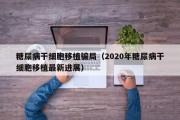 糖尿病干细胞移植骗局（2020年糖尿病干细胞移植最新进展）