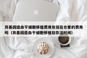 异基因造血干细胞移植费用包括在仓里的费用吗（异基因造血干细胞移植后存活时间）