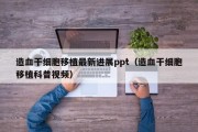 造血干细胞移植最新进展ppt（造血干细胞移植科普视频）