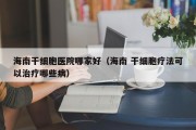 海南干细胞医院哪家好（海南 干细胞疗法可以治疗哪些病）