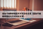 造血干细胞移植后可不可以吃元宵（造血干细胞移植后可不可以吃元宵）