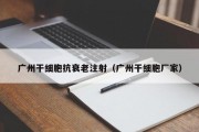 广州干细胞抗衰老注射（广州干细胞厂家）