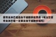 霍奇金淋巴瘤造血干细胞移植费用（难治型霍奇金淋巴瘤一定要自体干细胞移植吗）