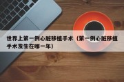 世界上第一例心脏移植手术（第一例心脏移植手术发生在哪一年）