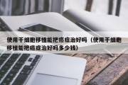 使用干细胞移植能把癌症治好吗（使用干细胞移植能把癌症治好吗多少钱）