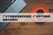 广东干细胞移植最好的医院（广州市干细胞移植最好的医院）