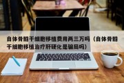 自体骨髓干细胞移植费用两三万吗（自体骨髓干细胞移植治疗肝硬化是骗局吗）