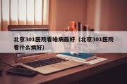 北京301医院看啥病最好（北京301医院看什么病好）