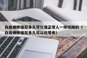 白血病移植后多久可以像正常人一样吃辣的（白血病移植后多久可以吃零食）