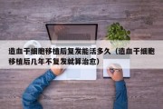 造血干细胞移植后复发能活多久（造血干细胞移植后几年不复发就算治愈）