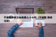 干细胞静脉注射需要几个小时（干细胞 静脉注射）