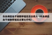 白血病造血干细胞移植后混合嵌入（白血病造血干细胞移植后还要化疗吗）