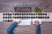 自体造血干细胞移植和异体造血干细胞移植（自体造血干细胞移植和异体造血干细胞移植那个方案好）