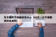 东方医院干细胞研究中心（60万一针干细胞真的有用吗）