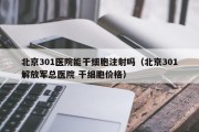 北京301医院能干细胞注射吗（北京301解放军总医院 干细胞价格）
