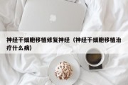 神经干细胞移植修复神经（神经干细胞移植治疗什么病）