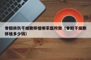 脊髓损伤干细胞移植哪家医院做（脊髓干细胞移植多少钱）