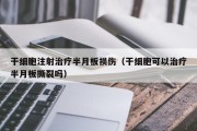 干细胞注射治疗半月板损伤（干细胞可以治疗半月板撕裂吗）