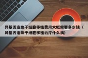 异基因造血干细胞移植费用大概需要多少钱（异基因造血干细胞移植治疗什么病）