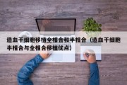 造血干细胞移植全相合和半相合（造血干细胞半相合与全相合移植优点）