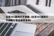 北京301医院打干细胞（北京301医院打干细胞针管延缓衰老啊）