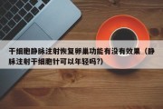 干细胞静脉注射恢复卵巢功能有没有效果（静脉注射干细胞针可以年轻吗?）